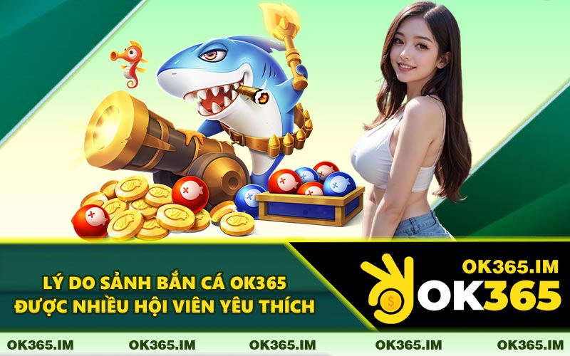 Lý Do Sảnh Bắn Cá OK365 Được Nhiều Hội Viên Yêu Thích