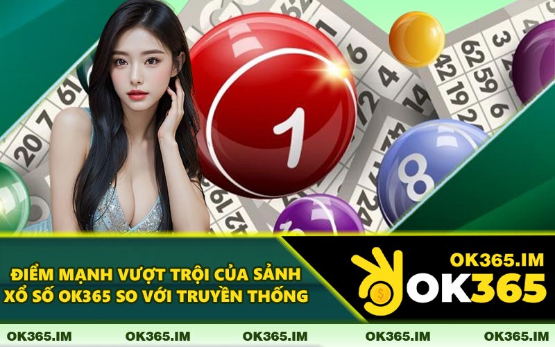 Điểm Mạnh Vượt Trội Của Sảnh Xổ Số OK365 So Với Truyền Thống