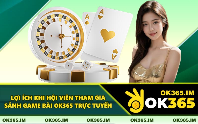 Lợi Ích Khi Hội Viên Tham Gia Sảnh Game Bài OK365 Trực Tuyến