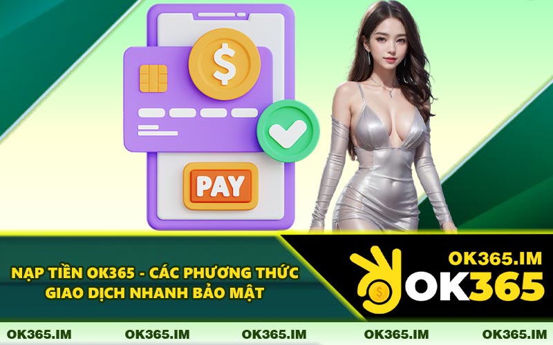 Nạp Tiền OK365 - Các Phương Thức Giao Dịch Nhanh Bảo Mật