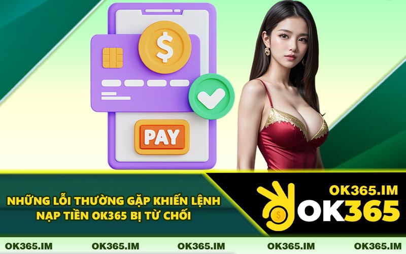 Những Lỗi Thường Gặp Khiến Lệnh Nạp Tiền OK365 Bị Từ Chối