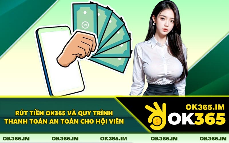 Rút Tiền OK365 Và Quy Trình Thanh Toán An Toàn Cho Hội Viên
